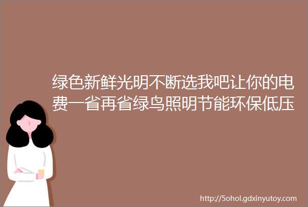 绿色新鲜光明不断选我吧让你的电费一省再省绿鸟照明节能环保低压12V24V36V110V127V节能灯玉米灯专题介绍