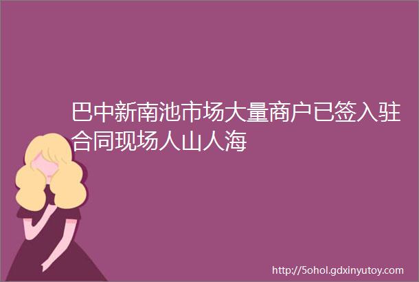 巴中新南池市场大量商户已签入驻合同现场人山人海