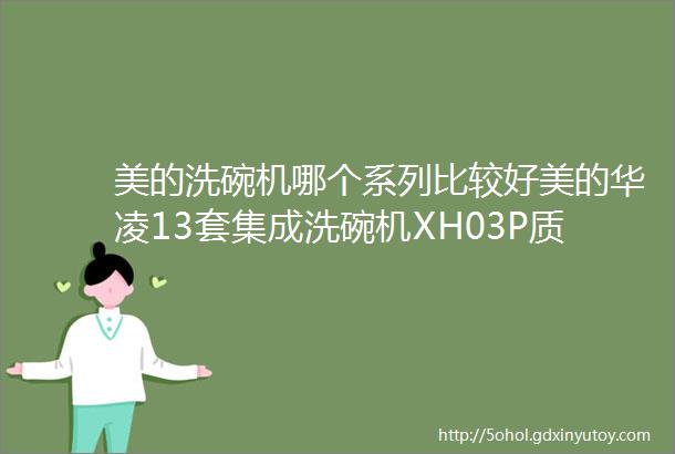 美的洗碗机哪个系列比较好美的华凌13套集成洗碗机XH03P质量怎么样58L大水槽超一级水效