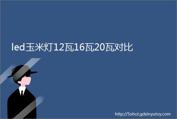 led玉米灯12瓦16瓦20瓦对比