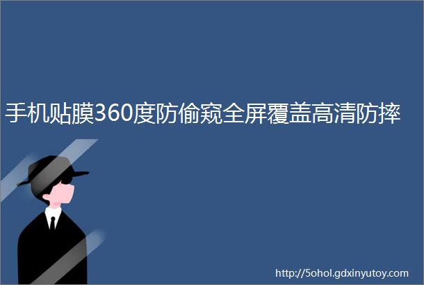 手机贴膜360度防偷窥全屏覆盖高清防摔