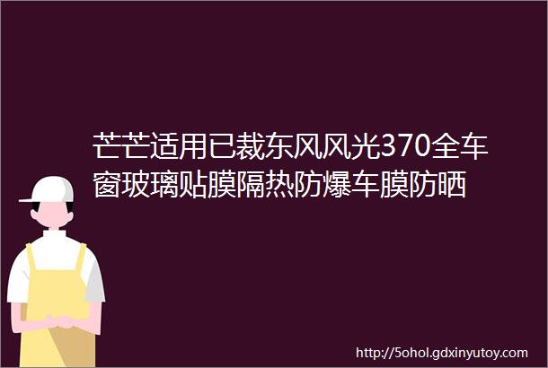 芒芒适用已裁东风风光370全车窗玻璃贴膜隔热防爆车膜防晒