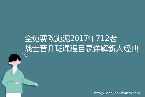 全免费欧施泥2017年712老战士晋升班课程目录详解新人经典体验班同期举行