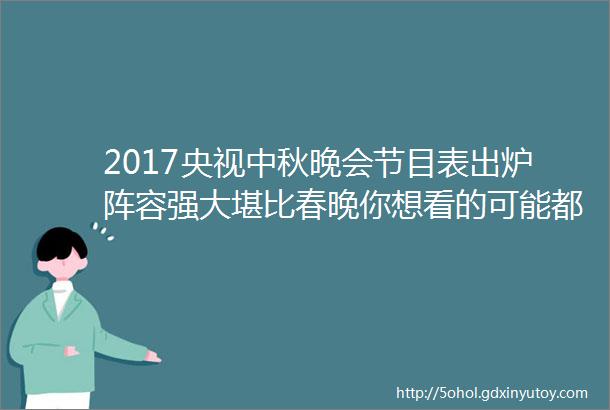 2017央视中秋晚会节目表出炉阵容强大堪比春晚你想看的可能都有